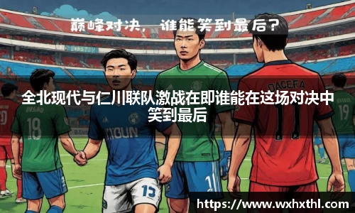 全北现代与仁川联队激战在即谁能在这场对决中笑到最后