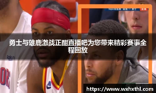 勇士与雄鹿激战正酣直播吧为您带来精彩赛事全程回放